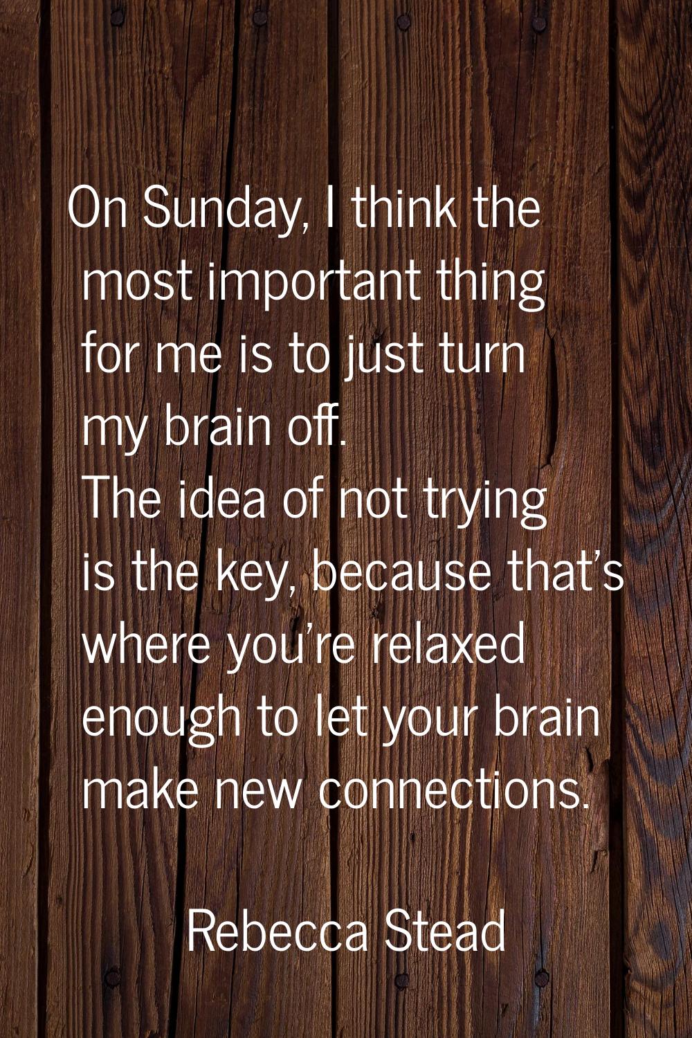 On Sunday, I think the most important thing for me is to just turn my brain off. The idea of not tr