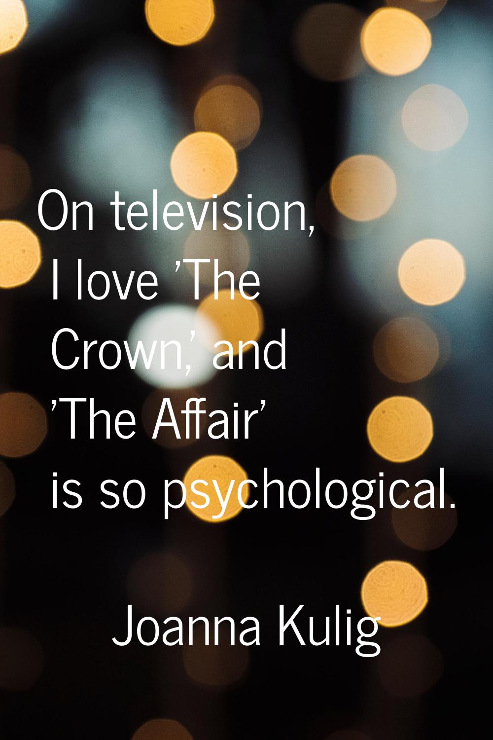 On television, I love 'The Crown,' and 'The Affair' is so psychological.