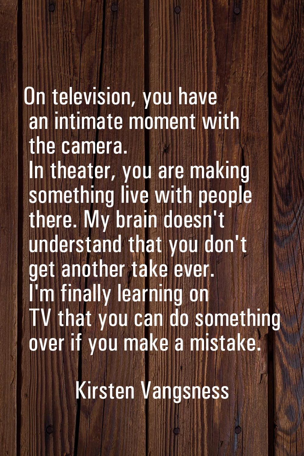 On television, you have an intimate moment with the camera. In theater, you are making something li