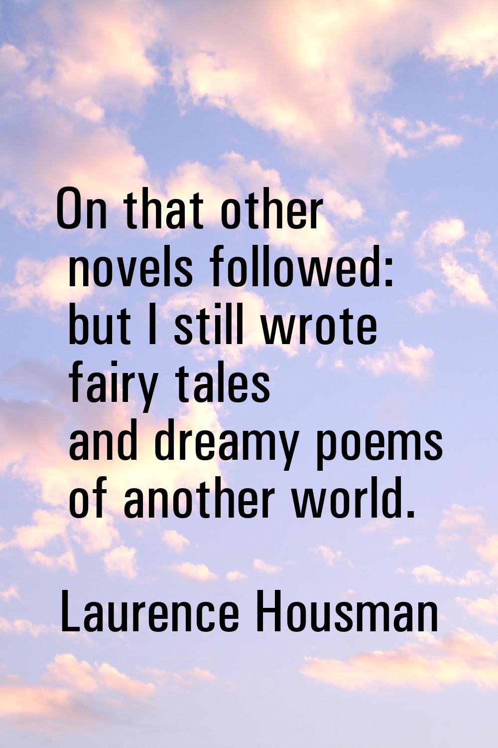 On that other novels followed: but I still wrote fairy tales and dreamy poems of another world.