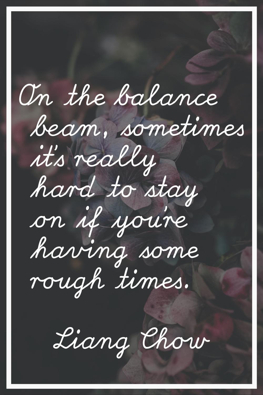 On the balance beam, sometimes it's really hard to stay on if you're having some rough times.