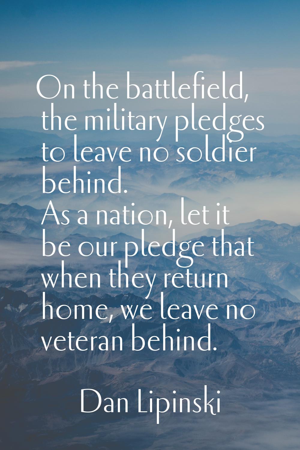 On the battlefield, the military pledges to leave no soldier behind. As a nation, let it be our ple