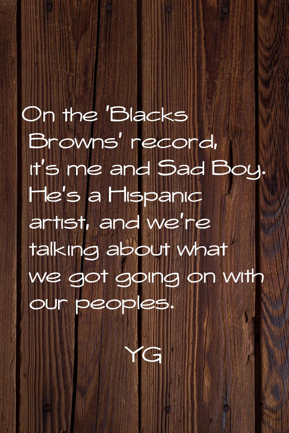 On the 'Blacks & Browns' record, it's me and Sad Boy. He's a Hispanic artist, and we're talking abo