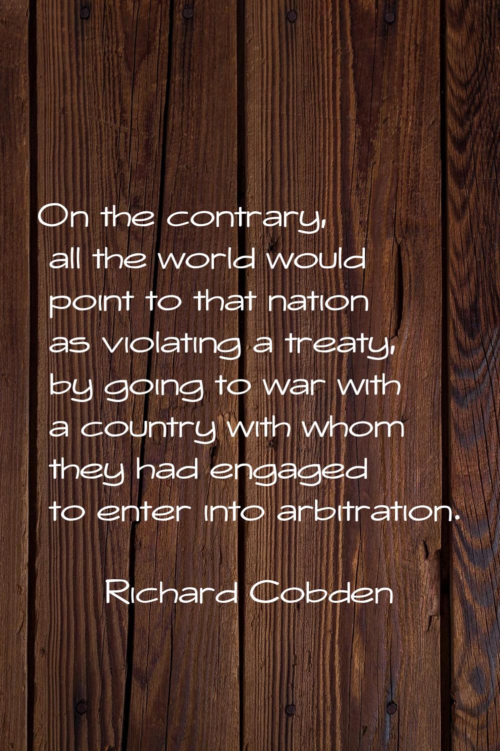 On the contrary, all the world would point to that nation as violating a treaty, by going to war wi
