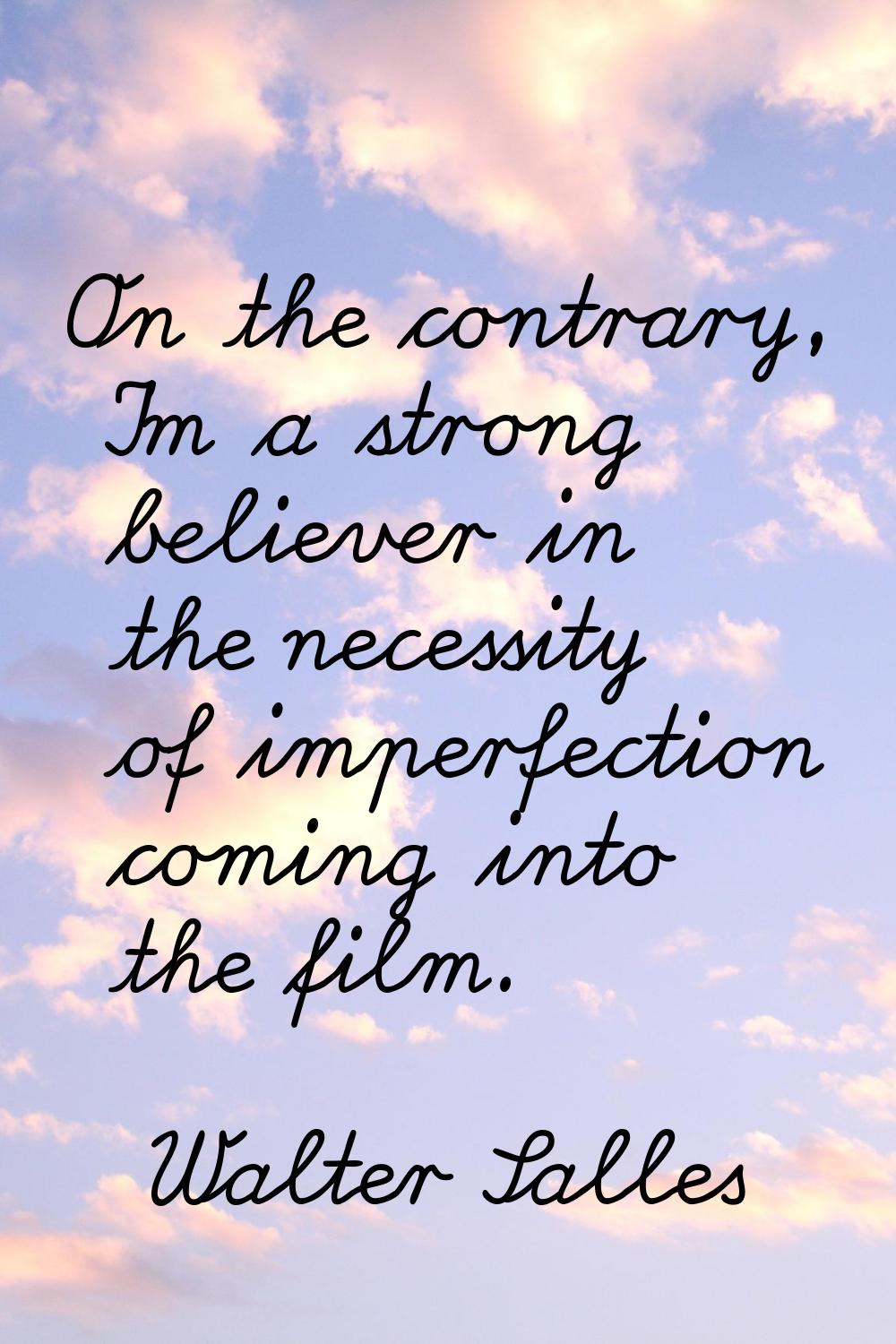 On the contrary, I'm a strong believer in the necessity of imperfection coming into the film.