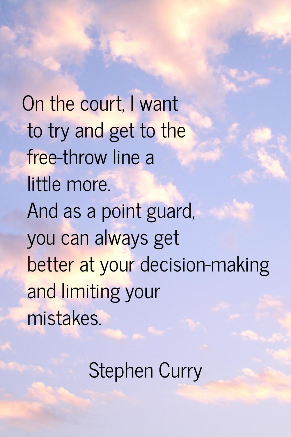 On the court, I want to try and get to the free-throw line a little more. And as a point guard, you