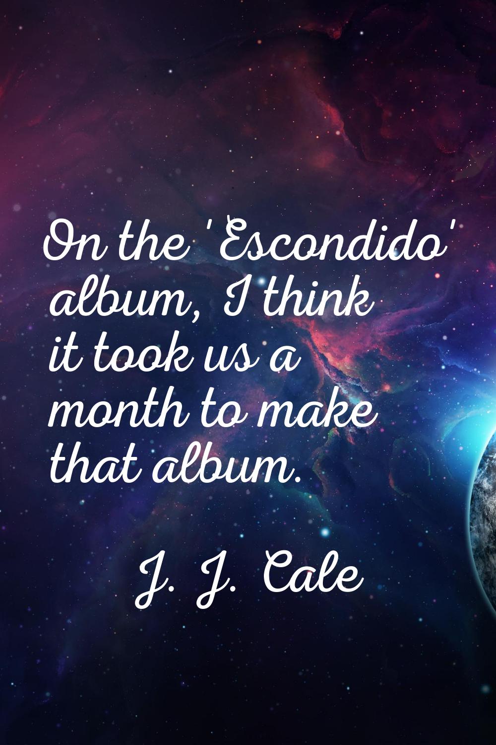 On the 'Escondido' album, I think it took us a month to make that album.