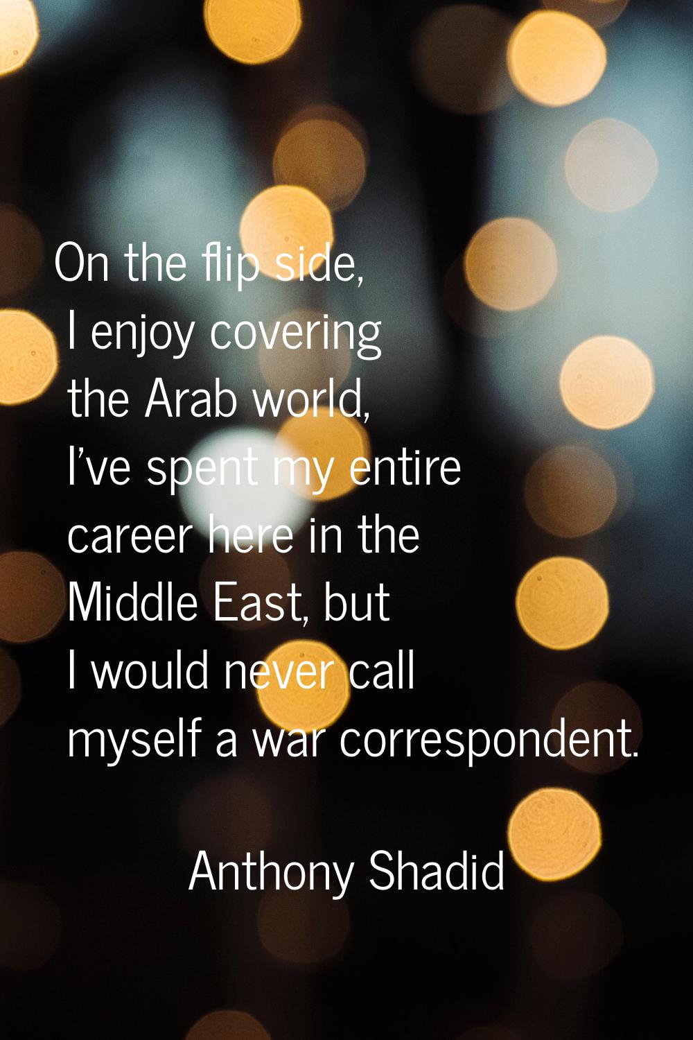 On the flip side, I enjoy covering the Arab world, I've spent my entire career here in the Middle E