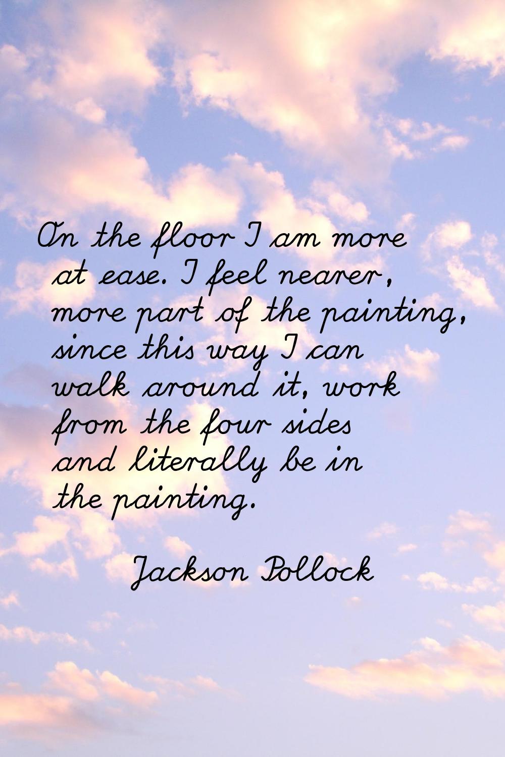 On the floor I am more at ease. I feel nearer, more part of the painting, since this way I can walk
