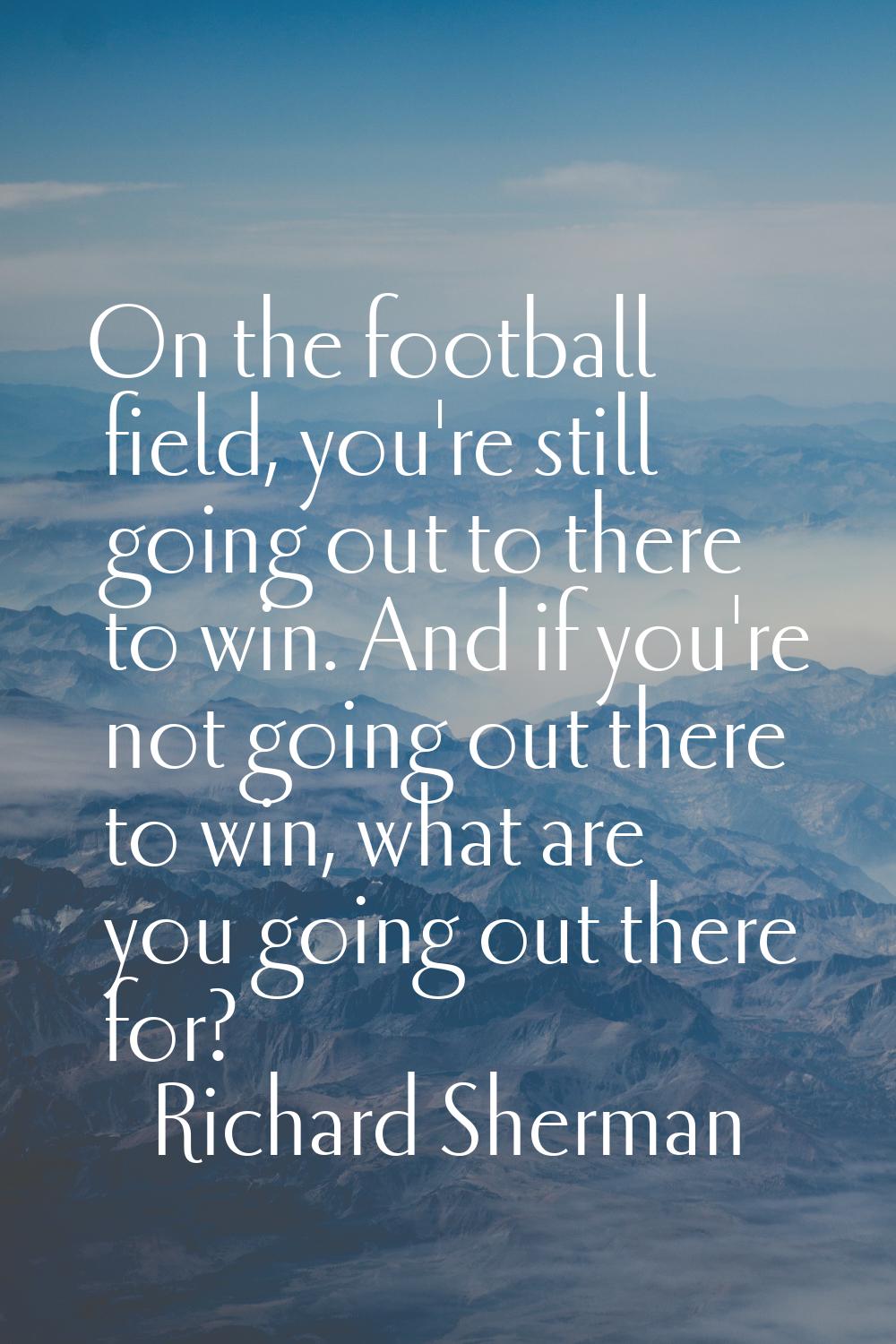 On the football field, you're still going out to there to win. And if you're not going out there to