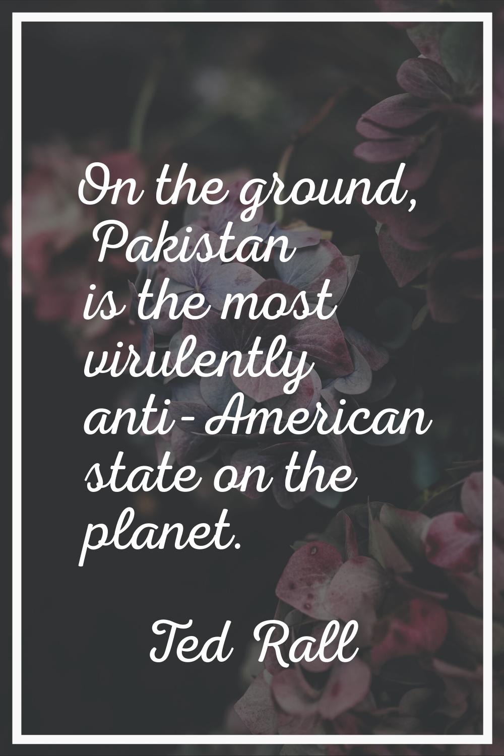 On the ground, Pakistan is the most virulently anti-American state on the planet.