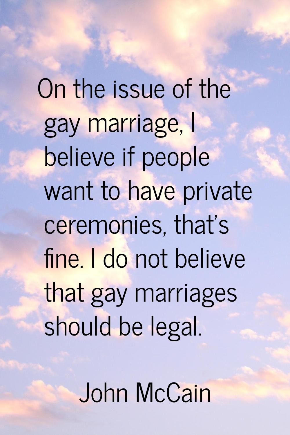 On the issue of the gay marriage, I believe if people want to have private ceremonies, that's fine.