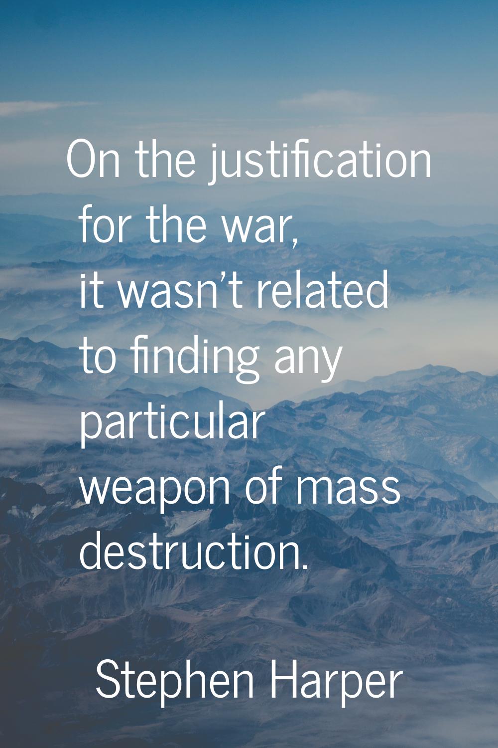On the justification for the war, it wasn't related to finding any particular weapon of mass destru