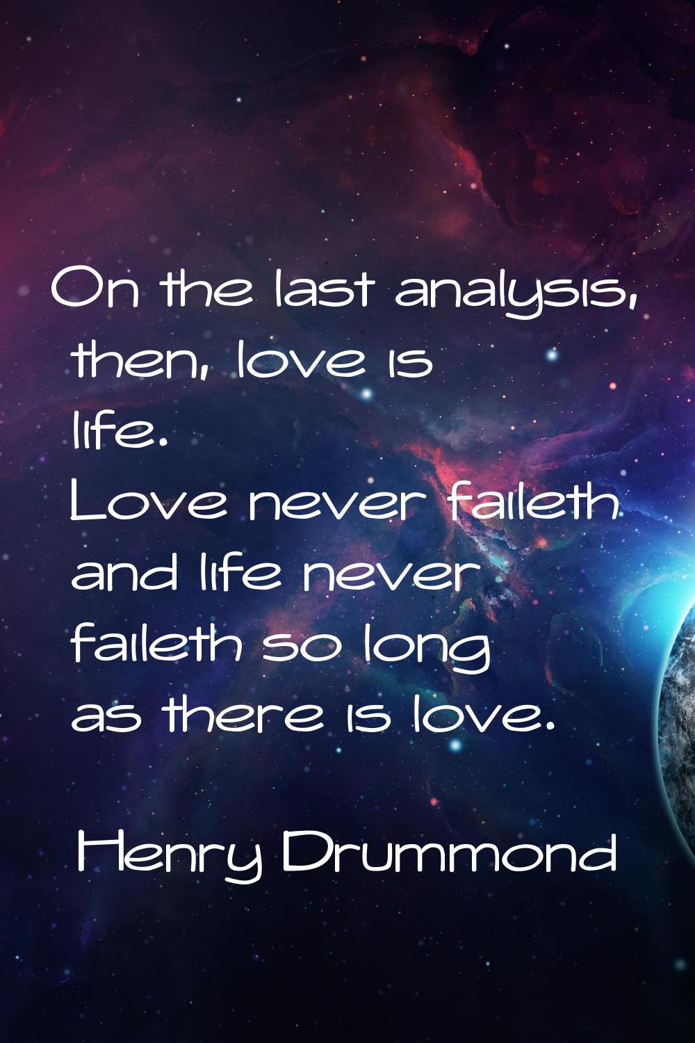 On the last analysis, then, love is life. Love never faileth and life never faileth so long as ther