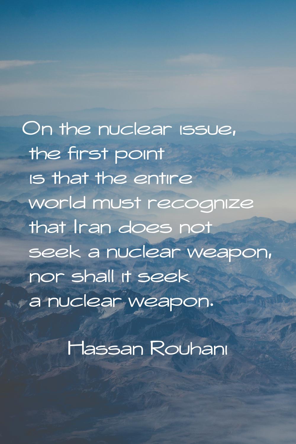 On the nuclear issue, the first point is that the entire world must recognize that Iran does not se