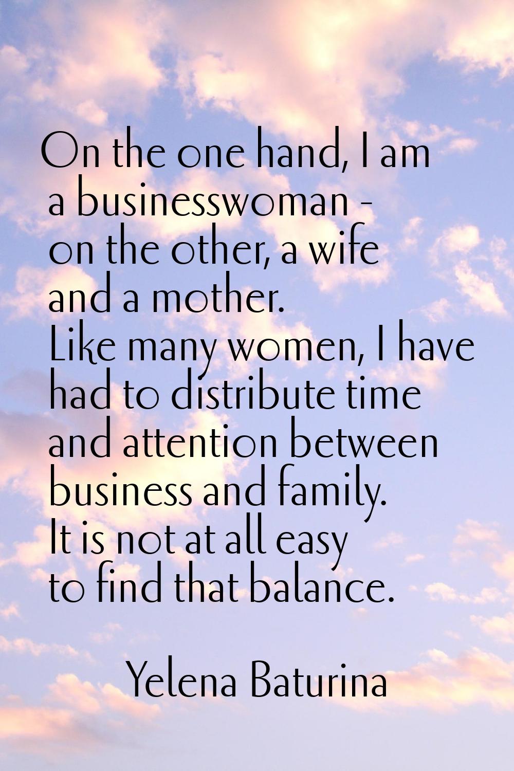 On the one hand, I am a businesswoman - on the other, a wife and a mother. Like many women, I have 