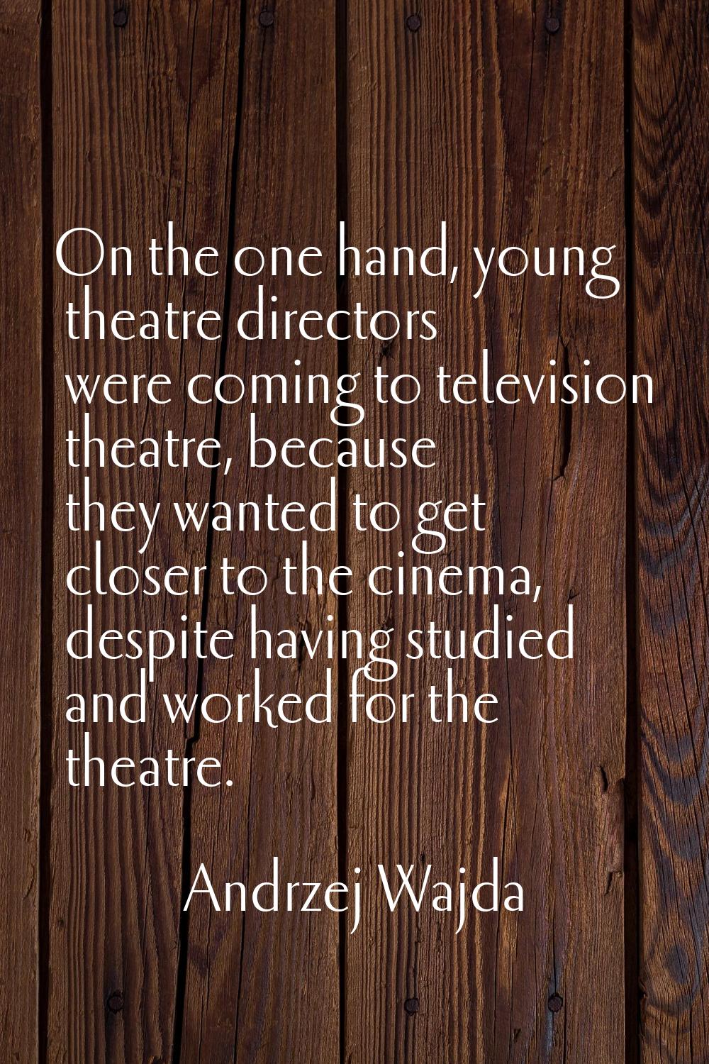 On the one hand, young theatre directors were coming to television theatre, because they wanted to 