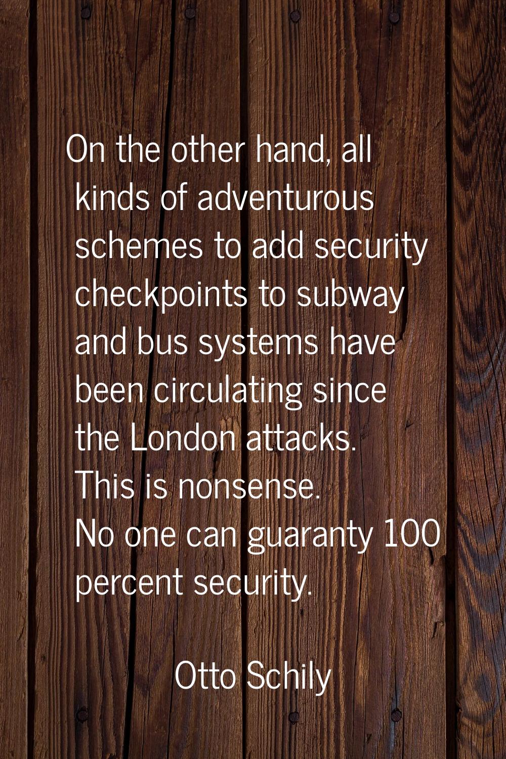 On the other hand, all kinds of adventurous schemes to add security checkpoints to subway and bus s