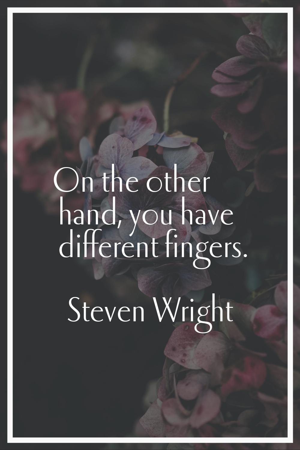 On the other hand, you have different fingers.