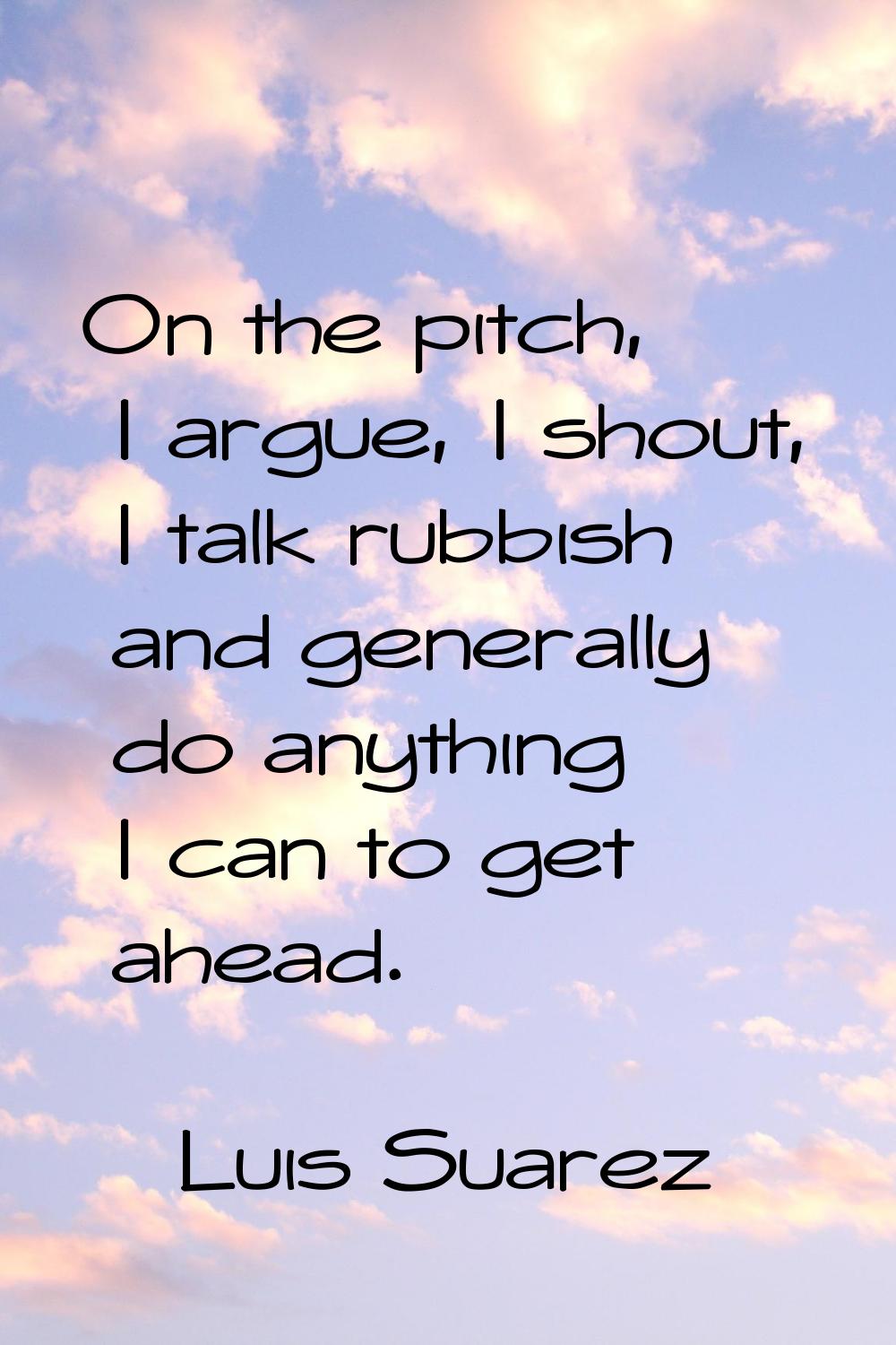 On the pitch, I argue, I shout, I talk rubbish and generally do anything I can to get ahead.