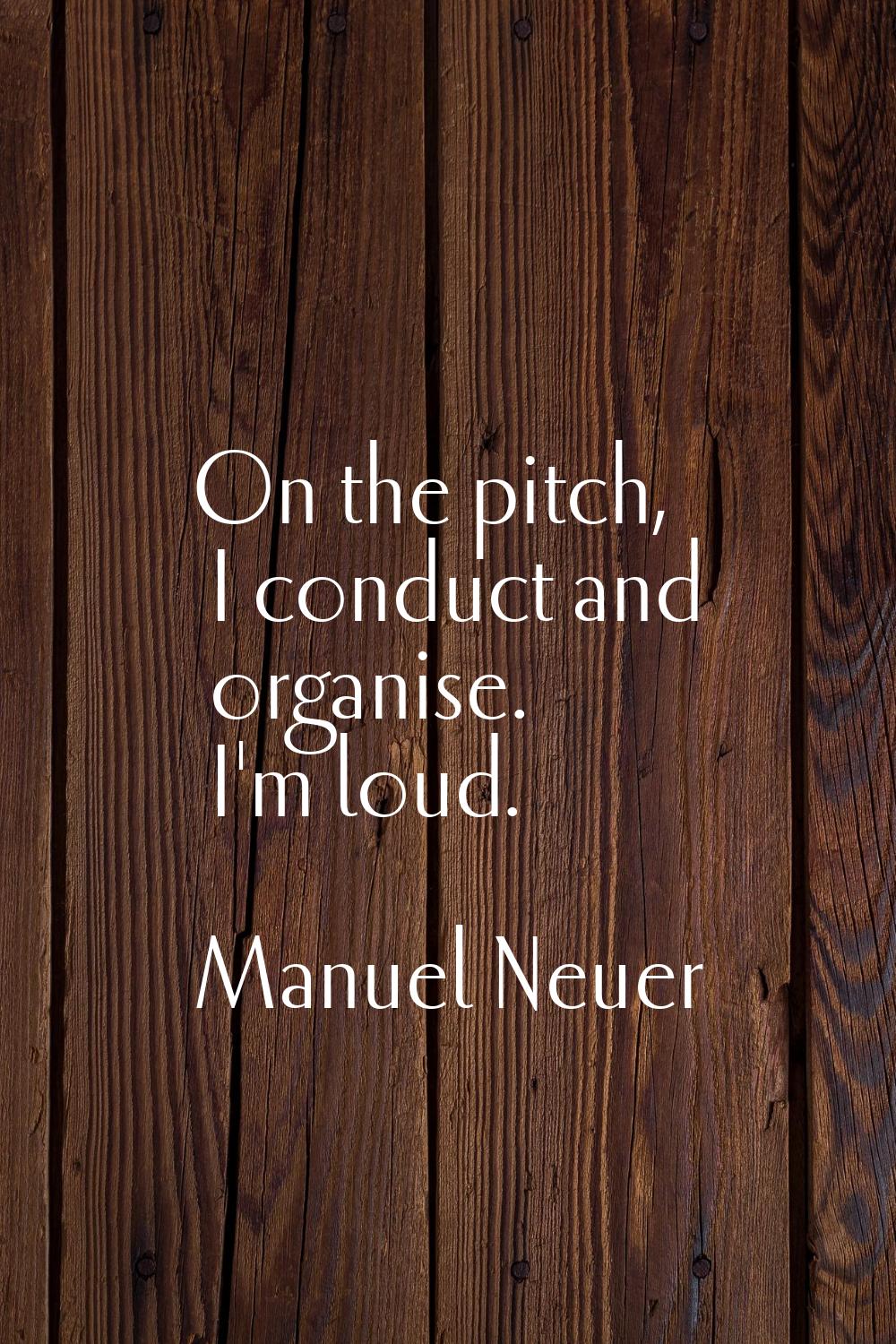 On the pitch, I conduct and organise. I'm loud.
