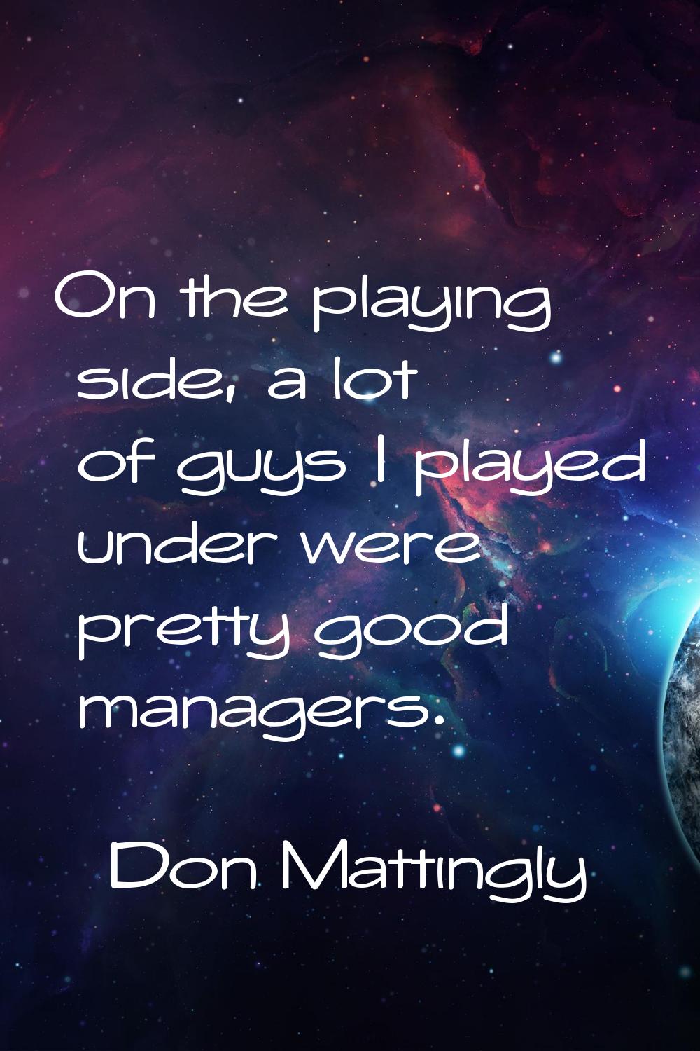 On the playing side, a lot of guys I played under were pretty good managers.