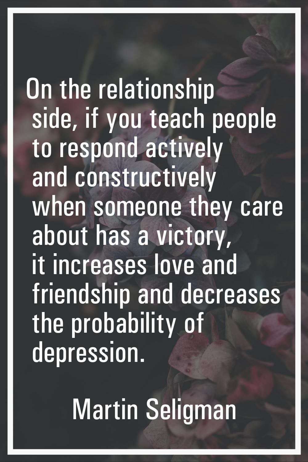 On the relationship side, if you teach people to respond actively and constructively when someone t