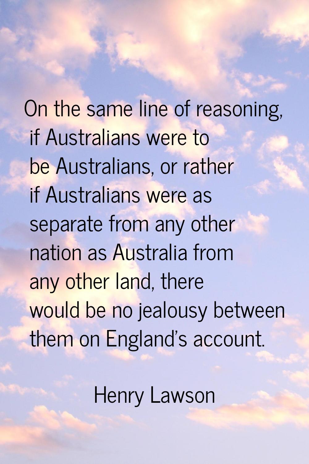 On the same line of reasoning, if Australians were to be Australians, or rather if Australians were