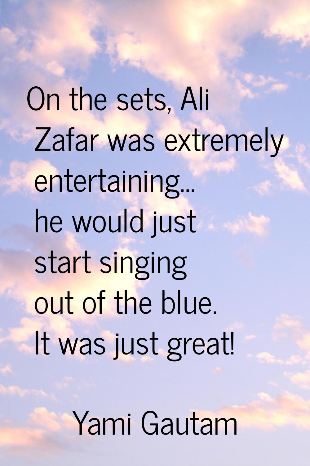 On the sets, Ali Zafar was extremely entertaining... he would just start singing out of the blue. I