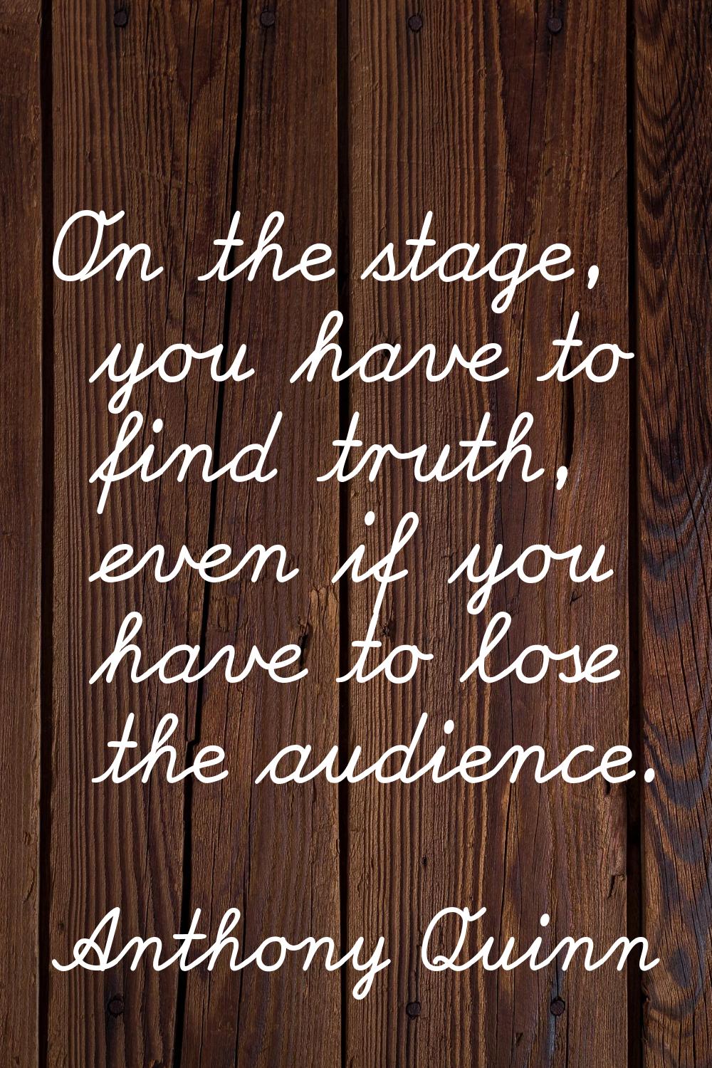 On the stage, you have to find truth, even if you have to lose the audience.