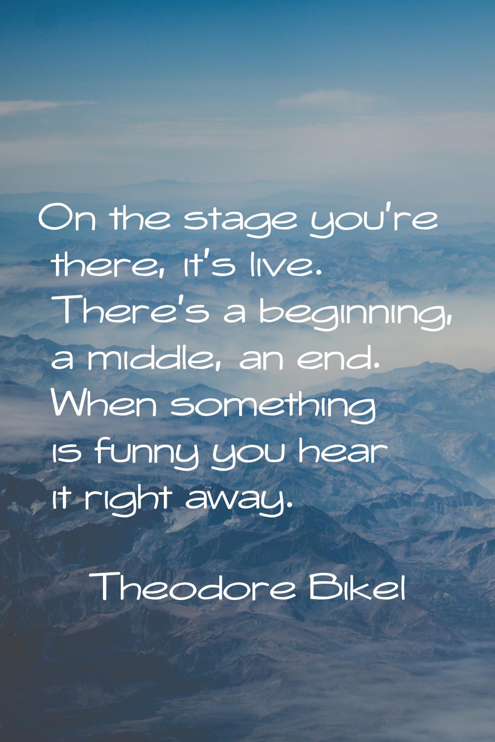 On the stage you're there, it's live. There's a beginning, a middle, an end. When something is funn