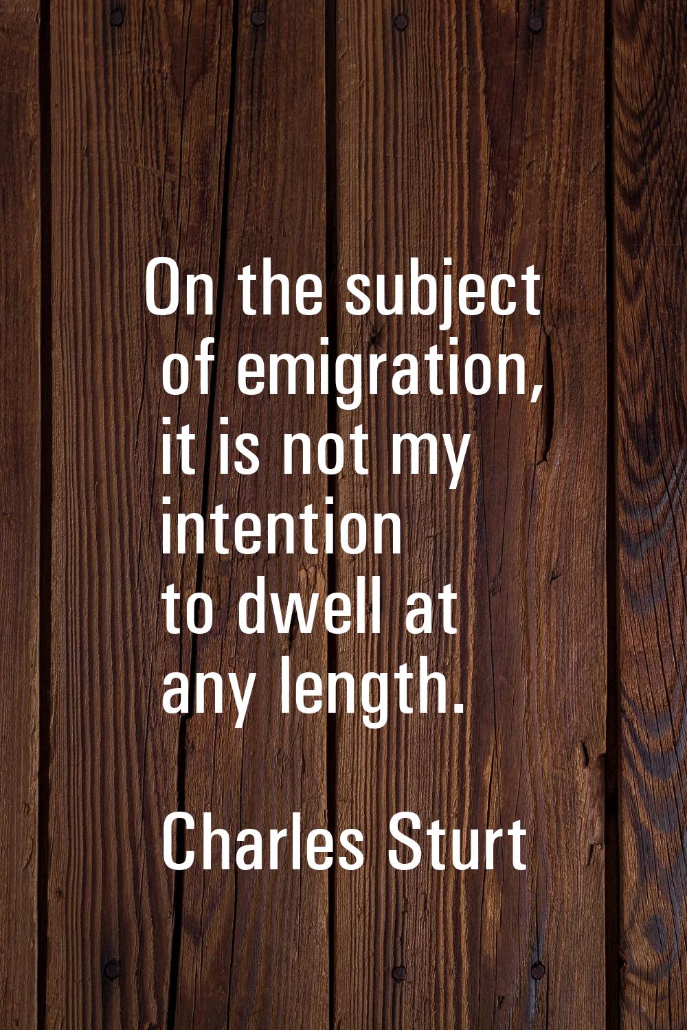 On the subject of emigration, it is not my intention to dwell at any length.