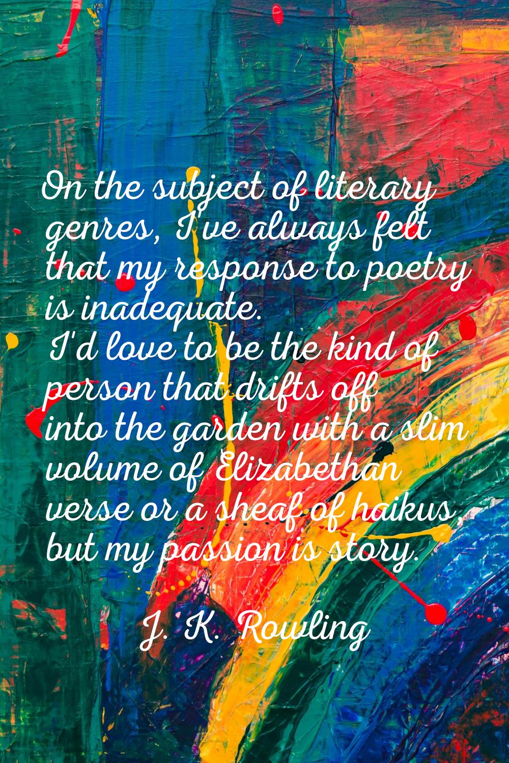 On the subject of literary genres, I've always felt that my response to poetry is inadequate. I'd l