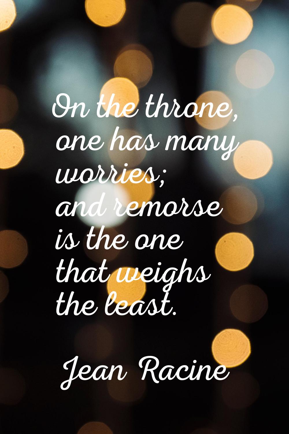 On the throne, one has many worries; and remorse is the one that weighs the least.