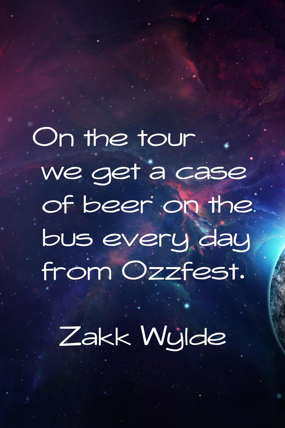 On the tour we get a case of beer on the bus every day from Ozzfest.