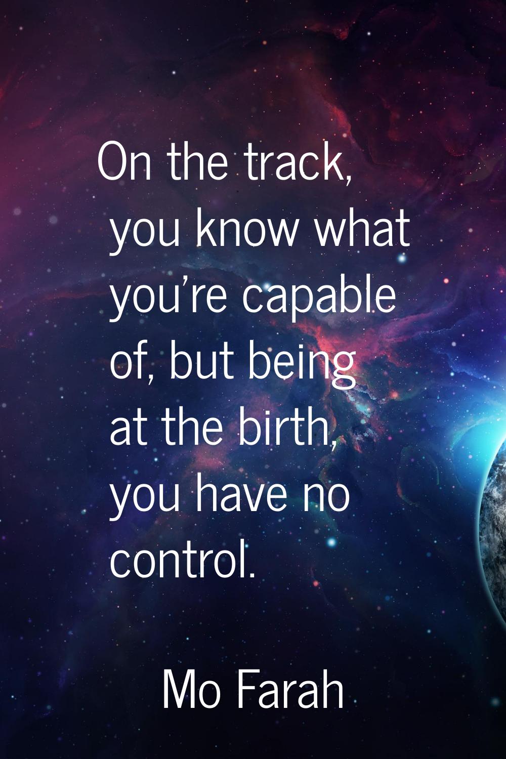 On the track, you know what you're capable of, but being at the birth, you have no control.