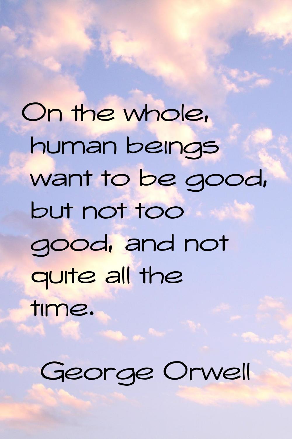On the whole, human beings want to be good, but not too good, and not quite all the time.