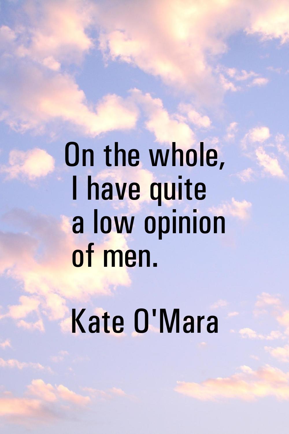 On the whole, I have quite a low opinion of men.