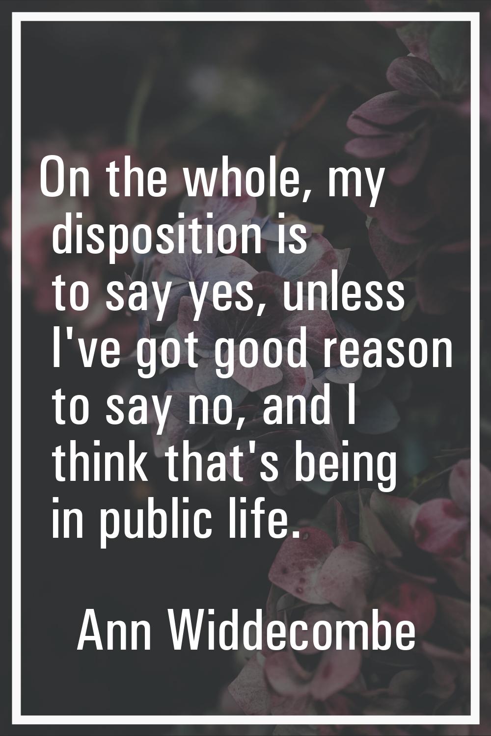 On the whole, my disposition is to say yes, unless I've got good reason to say no, and I think that