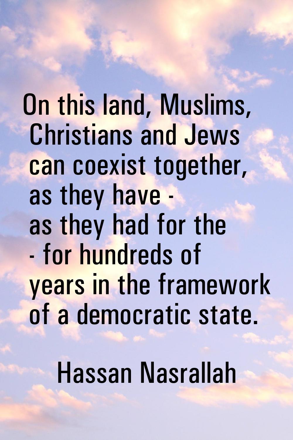On this land, Muslims, Christians and Jews can coexist together, as they have - as they had for the