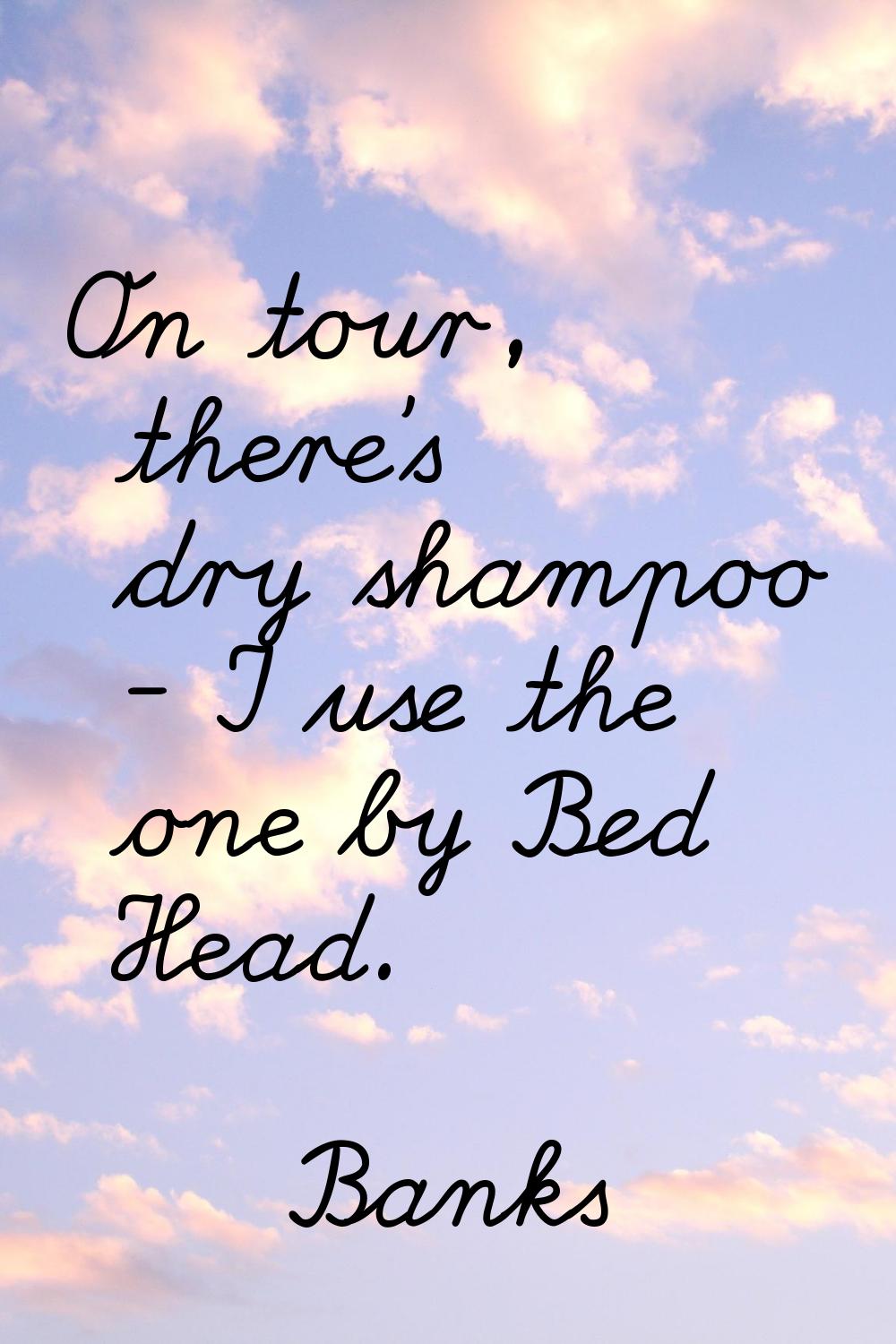 On tour, there's dry shampoo - I use the one by Bed Head.