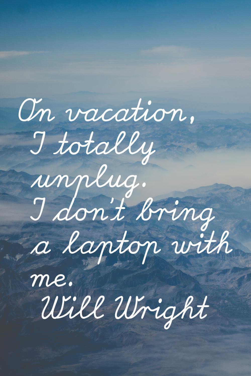 On vacation, I totally unplug. I don't bring a laptop with me.