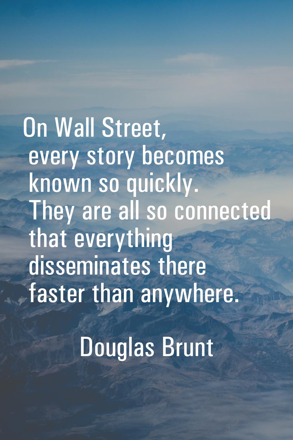 On Wall Street, every story becomes known so quickly. They are all so connected that everything dis
