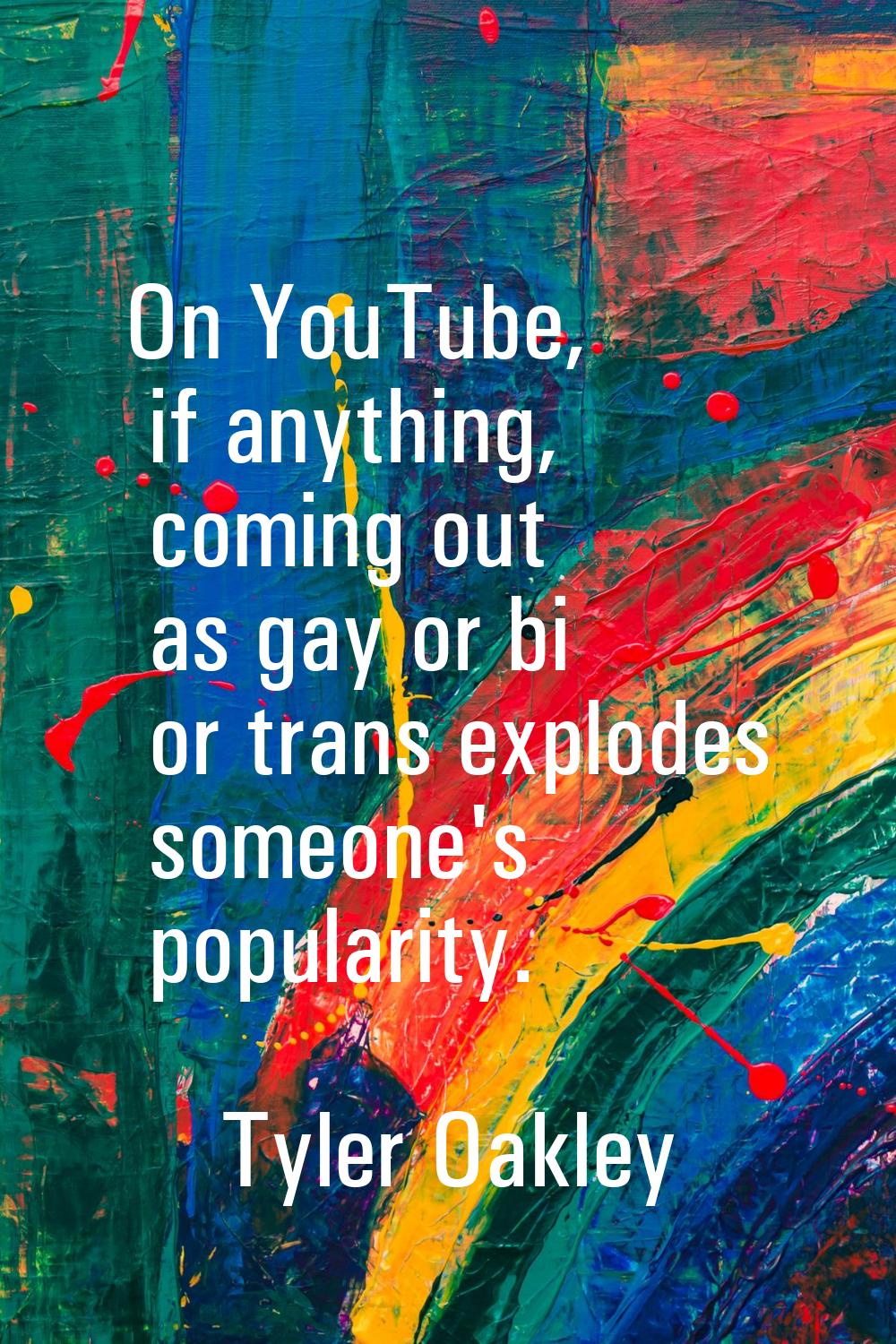 On YouTube, if anything, coming out as gay or bi or trans explodes someone's popularity.