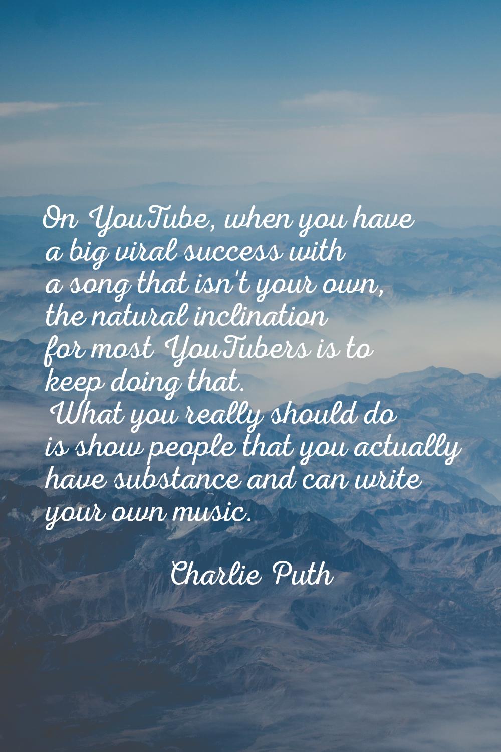 On YouTube, when you have a big viral success with a song that isn't your own, the natural inclinat