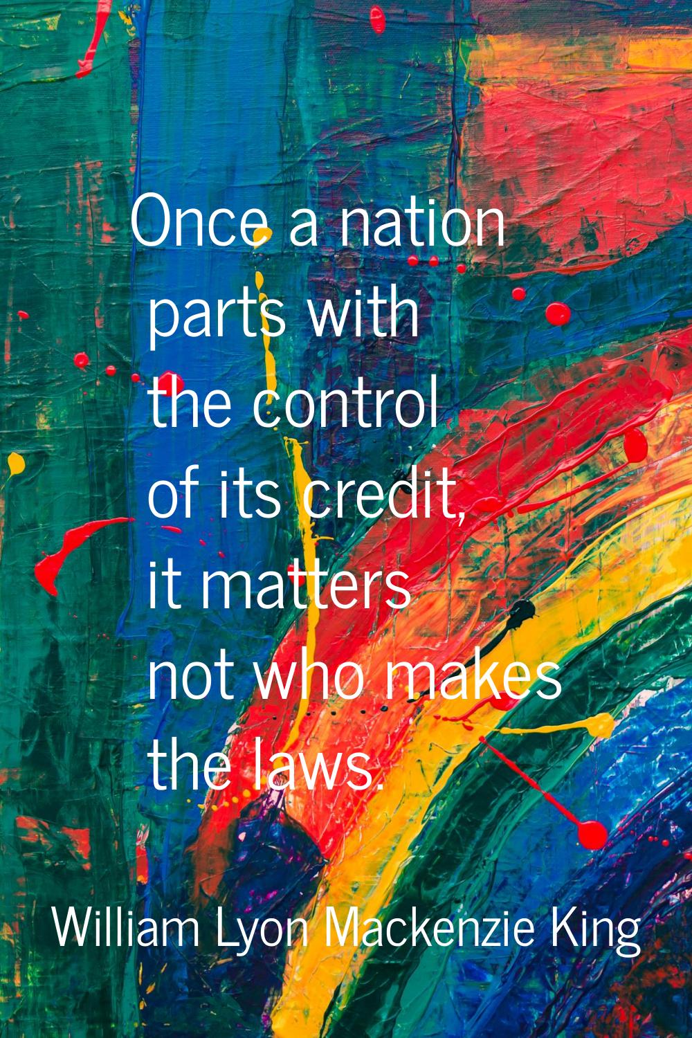 Once a nation parts with the control of its credit, it matters not who makes the laws.