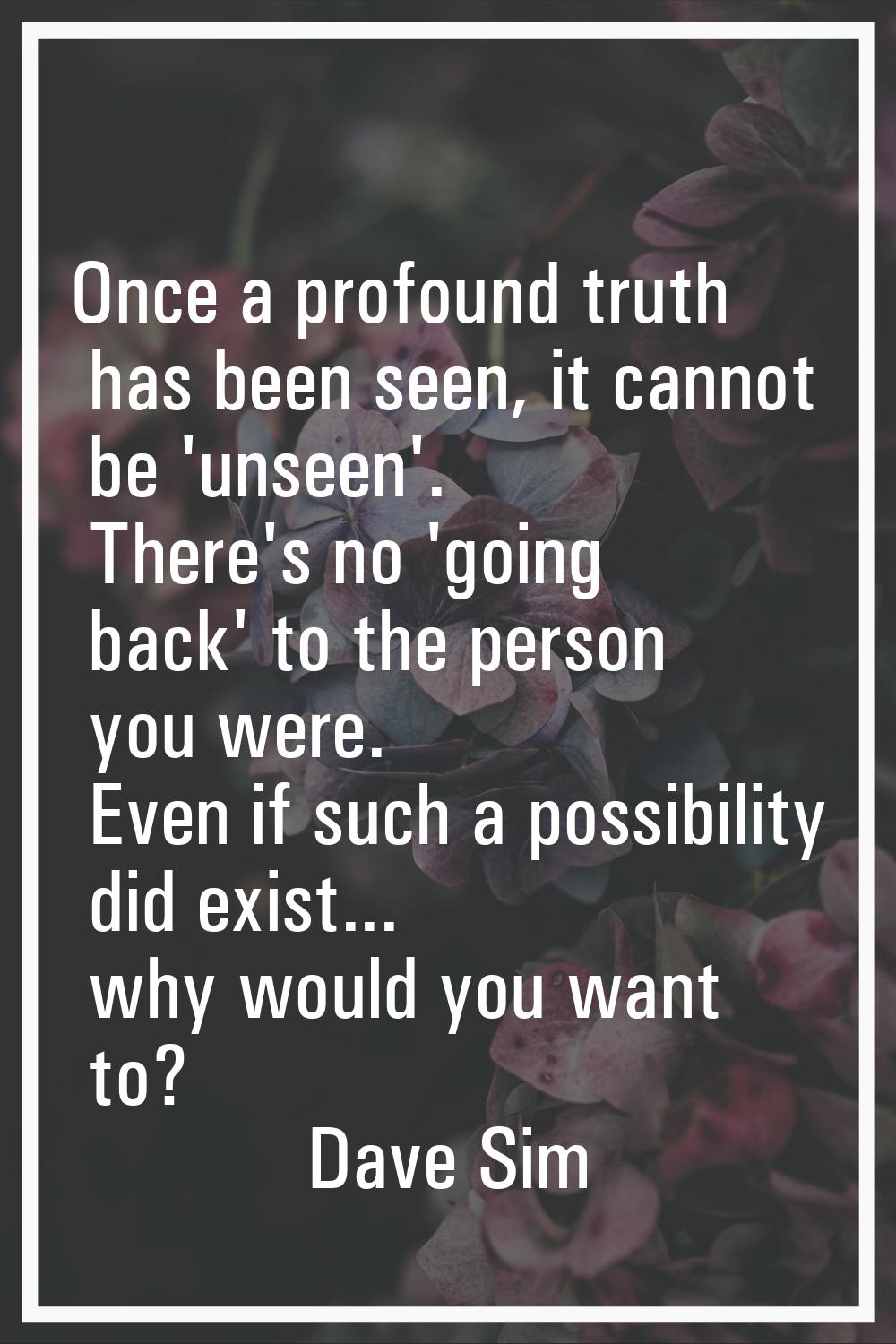 Once a profound truth has been seen, it cannot be 'unseen'. There's no 'going back' to the person y
