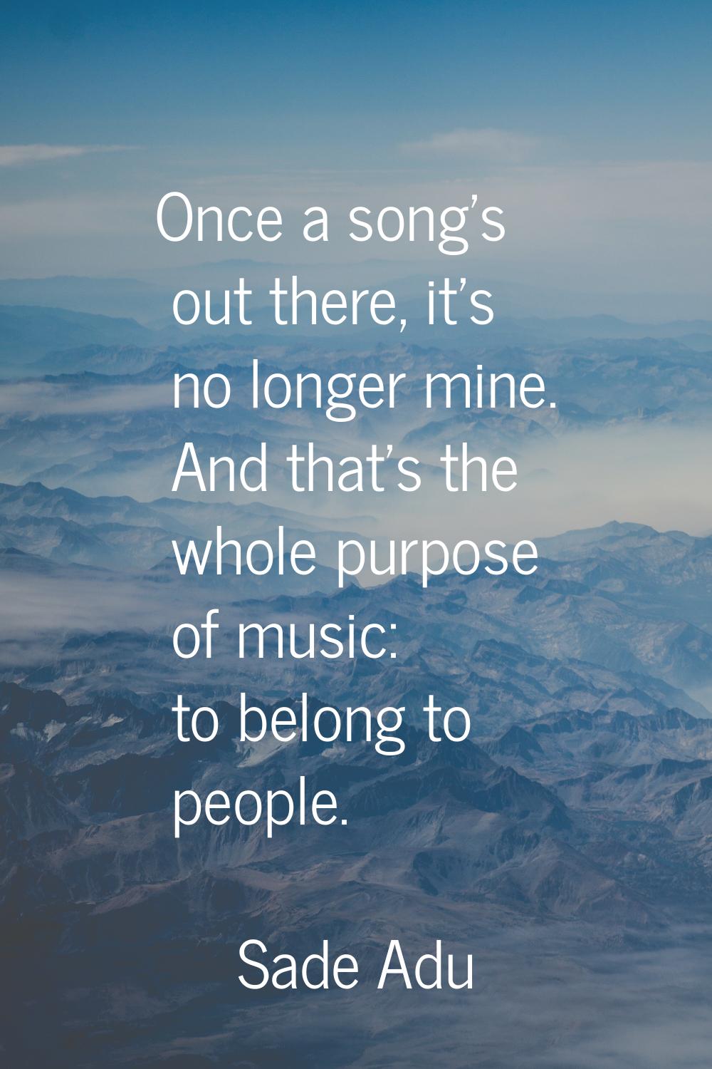 Once a song's out there, it's no longer mine. And that's the whole purpose of music: to belong to p