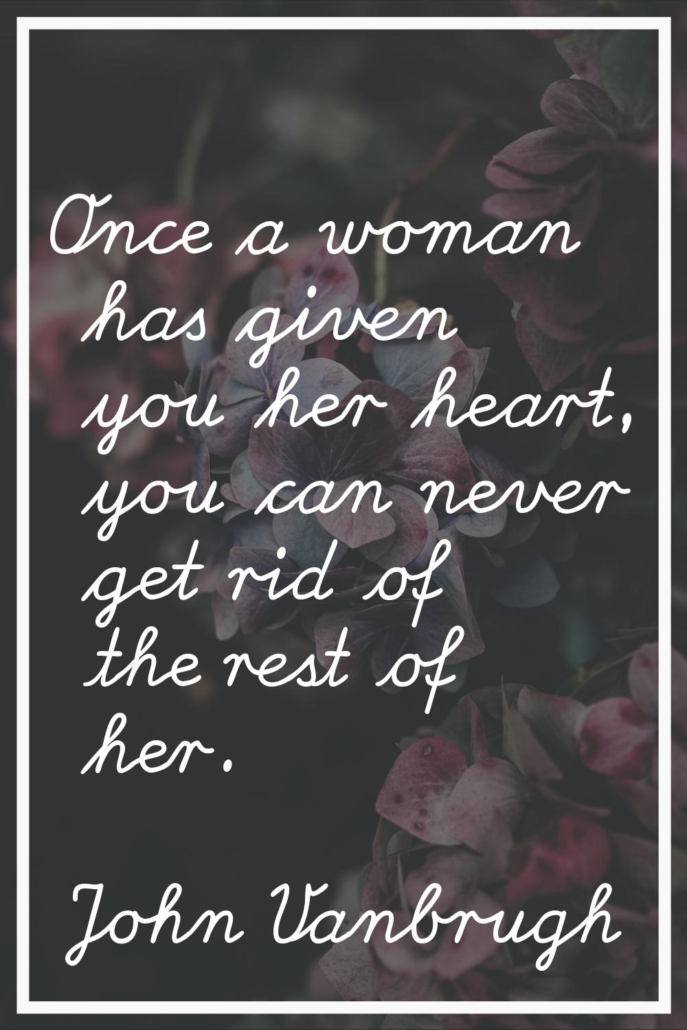 Once a woman has given you her heart, you can never get rid of the rest of her.