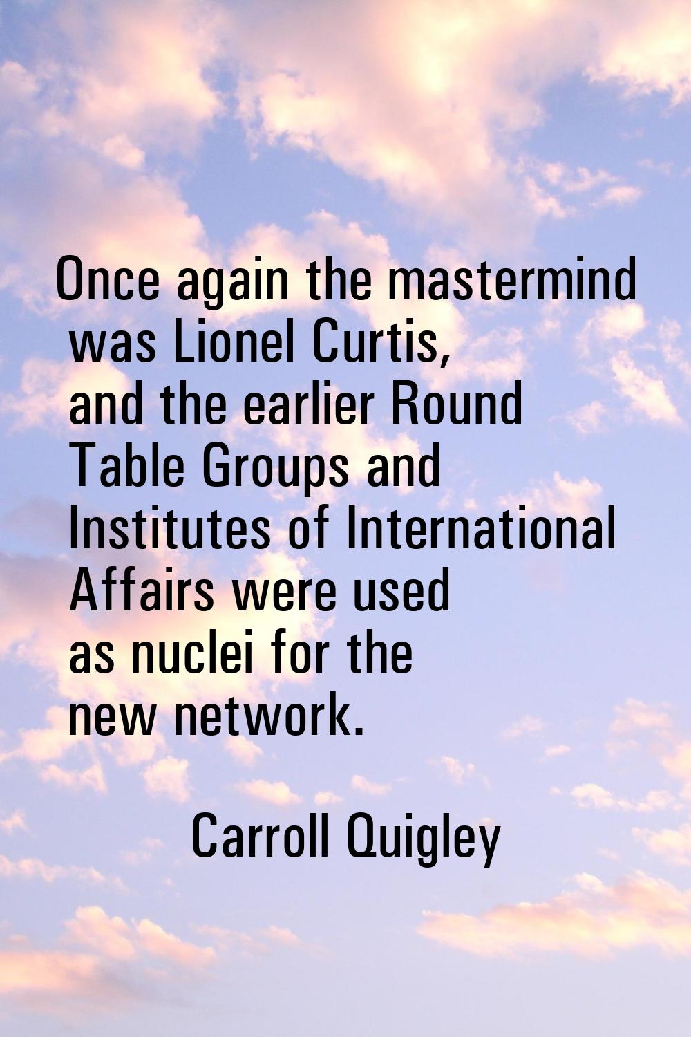 Once again the mastermind was Lionel Curtis, and the earlier Round Table Groups and Institutes of I